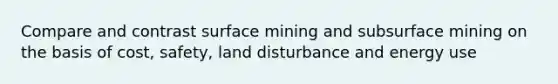 Compare and contrast surface mining and subsurface mining on the basis of cost, safety, land disturbance and energy use