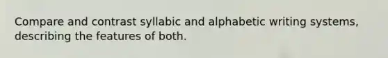 Compare and contrast syllabic and alphabetic writing systems, describing the features of both.