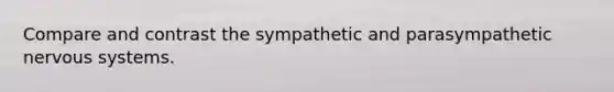 Compare and contrast the sympathetic and parasympathetic nervous systems.