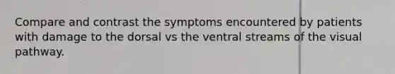 Compare and contrast the symptoms encountered by patients with damage to the dorsal vs the ventral streams of the visual pathway.