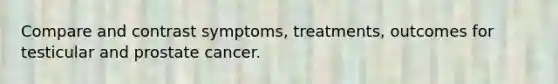 Compare and contrast symptoms, treatments, outcomes for testicular and prostate cancer.