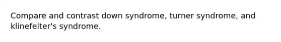 Compare and contrast down syndrome, turner syndrome, and klinefelter's syndrome.