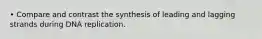 • Compare and contrast the synthesis of leading and lagging strands during DNA replication.