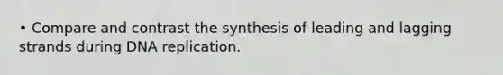 • Compare and contrast the synthesis of leading and lagging strands during DNA replication.