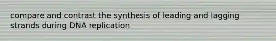 compare and contrast the synthesis of leading and lagging strands during DNA replication