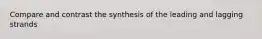 Compare and contrast the synthesis of the leading and lagging strands