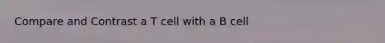 Compare and Contrast a T cell with a B cell