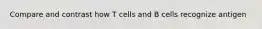 Compare and contrast how T cells and B cells recognize antigen