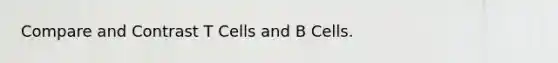 Compare and Contrast T Cells and B Cells.