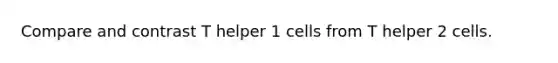 Compare and contrast T helper 1 cells from T helper 2 cells.