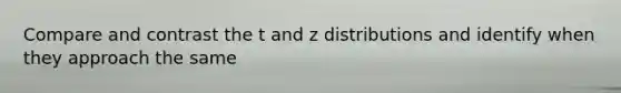 Compare and contrast the t and z distributions and identify when they approach the same