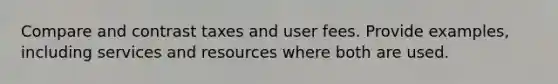 Compare and contrast taxes and user fees. Provide examples, including services and resources where both are used.