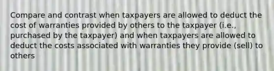 Compare and contrast when taxpayers are allowed to deduct the cost of warranties provided by others to the taxpayer (i.e., purchased by the taxpayer) and when taxpayers are allowed to deduct the costs associated with warranties they provide (sell) to others