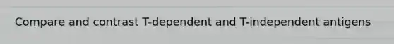 Compare and contrast T-dependent and T-independent antigens