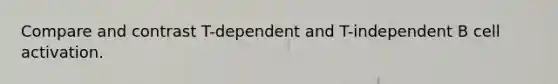 Compare and contrast T-dependent and T-independent B cell activation.