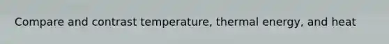 Compare and contrast temperature, thermal energy, and heat