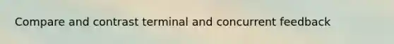 Compare and contrast terminal and concurrent feedback