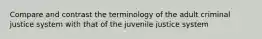 Compare and contrast the terminology of the adult criminal justice system with that of the juvenile justice system