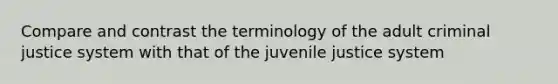 Compare and contrast the terminology of the adult criminal justice system with that of the juvenile justice system