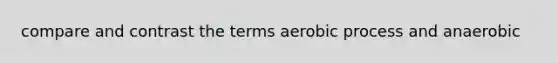 compare and contrast the terms aerobic process and anaerobic