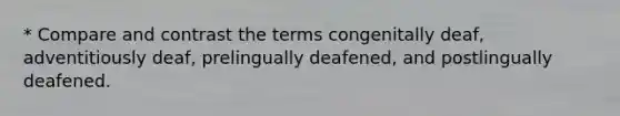 * Compare and contrast the terms congenitally deaf, adventitiously deaf, prelingually deafened, and postlingually deafened.