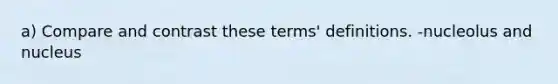 a) Compare and contrast these terms' definitions. -nucleolus and nucleus