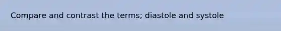 Compare and contrast the terms; diastole and systole