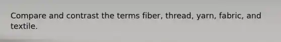 Compare and contrast the terms fiber, thread, yarn, fabric, and textile.