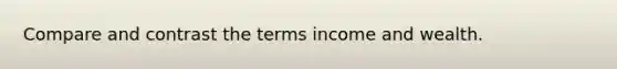 Compare and contrast the terms income and wealth.