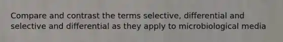 Compare and contrast the terms selective, differential and selective and differential as they apply to microbiological media