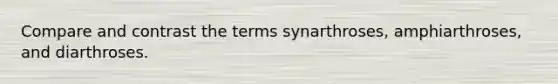 Compare and contrast the terms synarthroses, amphiarthroses, and diarthroses.