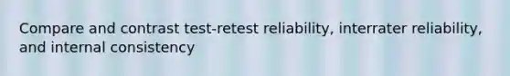 Compare and contrast test-retest reliability, interrater reliability, and internal consistency