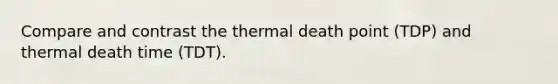 Compare and contrast the thermal death point (TDP) and thermal death time (TDT).