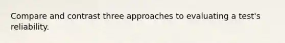 Compare and contrast three approaches to evaluating a test's reliability.