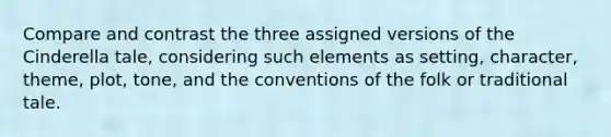 Compare and contrast the three assigned versions of the Cinderella tale, considering such elements as setting, character, theme, plot, tone, and the conventions of the folk or traditional tale.