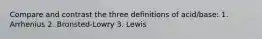 Compare and contrast the three definitions of acid/base: 1. Arrhenius 2. Bronsted-Lowry 3. Lewis