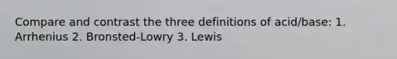 Compare and contrast the three definitions of acid/base: 1. Arrhenius 2. Bronsted-Lowry 3. Lewis