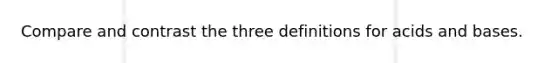 Compare and contrast the three definitions for acids and bases.