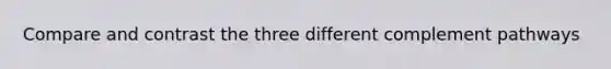 Compare and contrast the three different complement pathways