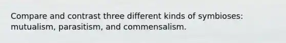 Compare and contrast three different kinds of symbioses: mutualism, parasitism, and commensalism.