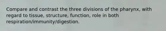 Compare and contrast the three divisions of the pharynx, with regard to tissue, structure, function, role in both respiration/immunity/digestion.