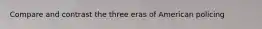 Compare and contrast the three eras of American policing