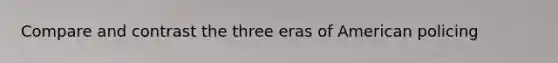 Compare and contrast the three eras of American policing