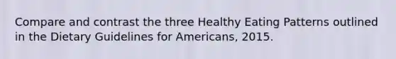 Compare and contrast the three Healthy Eating Patterns outlined in the Dietary Guidelines for Americans, 2015.