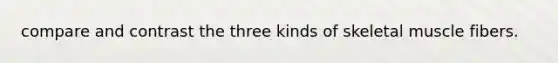 compare and contrast the three kinds of skeletal muscle fibers.