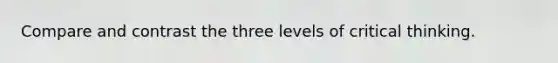 Compare and contrast the three levels of critical thinking.