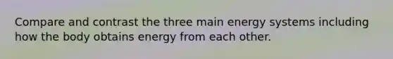 Compare and contrast the three main energy systems including how the body obtains energy from each other.