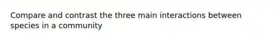 Compare and contrast the three main interactions between species in a community