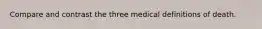 Compare and contrast the three medical definitions of death.