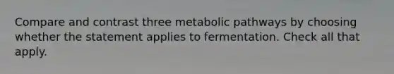 Compare and contrast three metabolic pathways by choosing whether the statement applies to fermentation. Check all that apply.